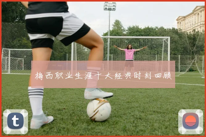 梅西职业生涯十大经典时刻回顾