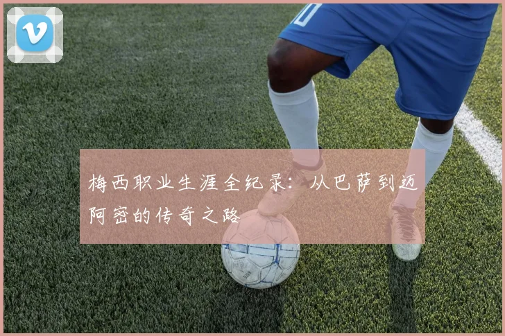 梅西职业生涯全纪录:从巴萨到迈阿密的传奇之路