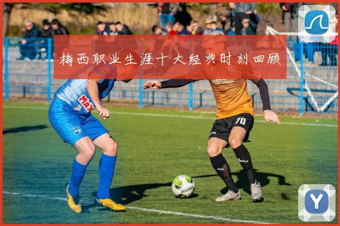 梅西职业生涯十大经典时刻回顾