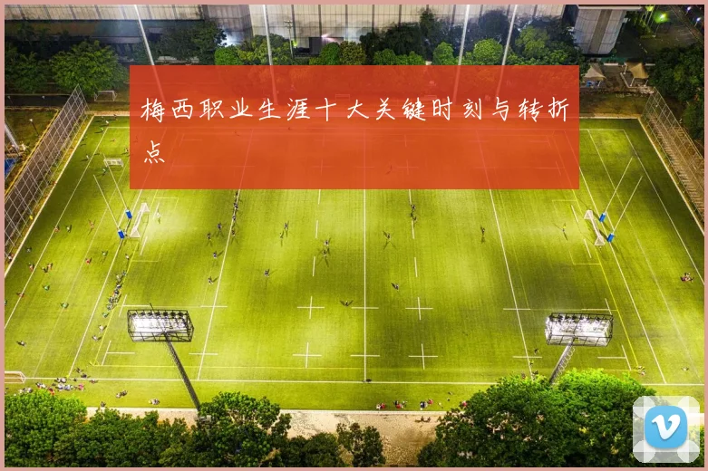 梅西职业生涯十大关键时刻与转折点