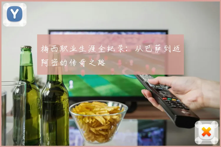 梅西职业生涯全纪录：从巴萨到迈阿密的传奇之路