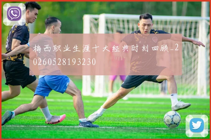 梅西职业生涯十大经典时刻回顾_20260528193230