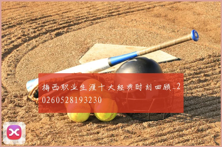 梅西职业生涯十大经典时刻回顾_20260528193230