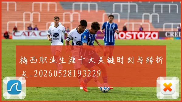 梅西职业生涯十大关键时刻与转折点_20260528193229
